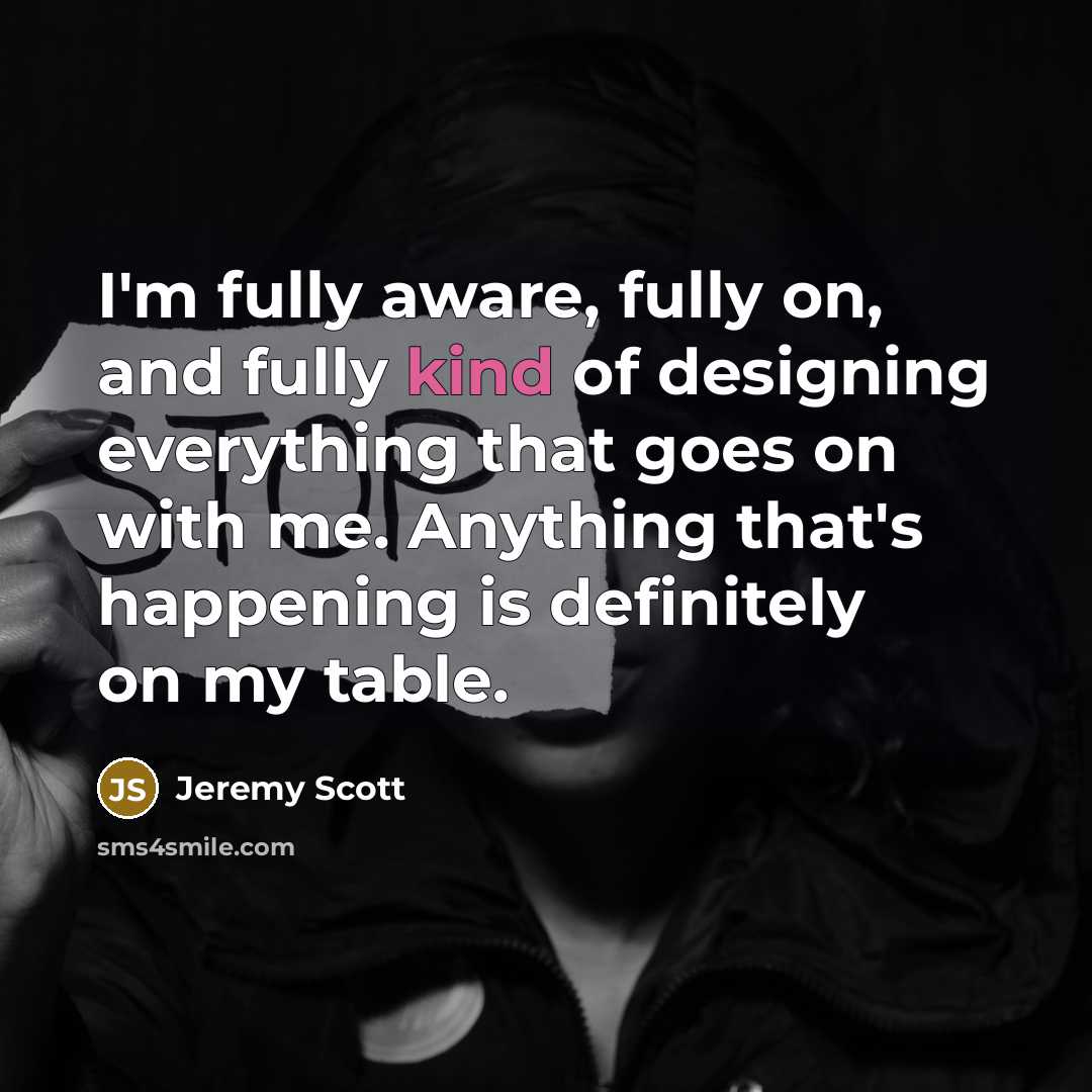 “I'm fully aware, fully on, and fully kind of designing everything that goes on with me. Anything that's happening is definitely on my table.” quote by Jeremy Scott