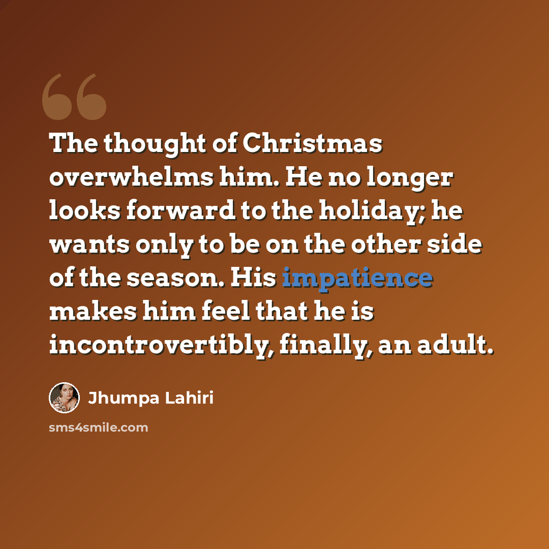 “The thought of Christmas overwhelms him. He no longer looks forward to the holiday; he wants only to be on the other side of the season. His impatience makes him feel that he is incontrovertibly, finally, an adult.” quote by Jhumpa Lahiri