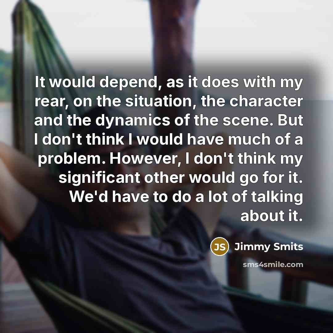 “It would depend, as it does with my rear, on the situation, the character and the dynamics of the scene. But I don't think I would have much of a problem. However, I don't think my significant other would go for it. We'd have to do a lot of talking about it.” quote by Jimmy Smits