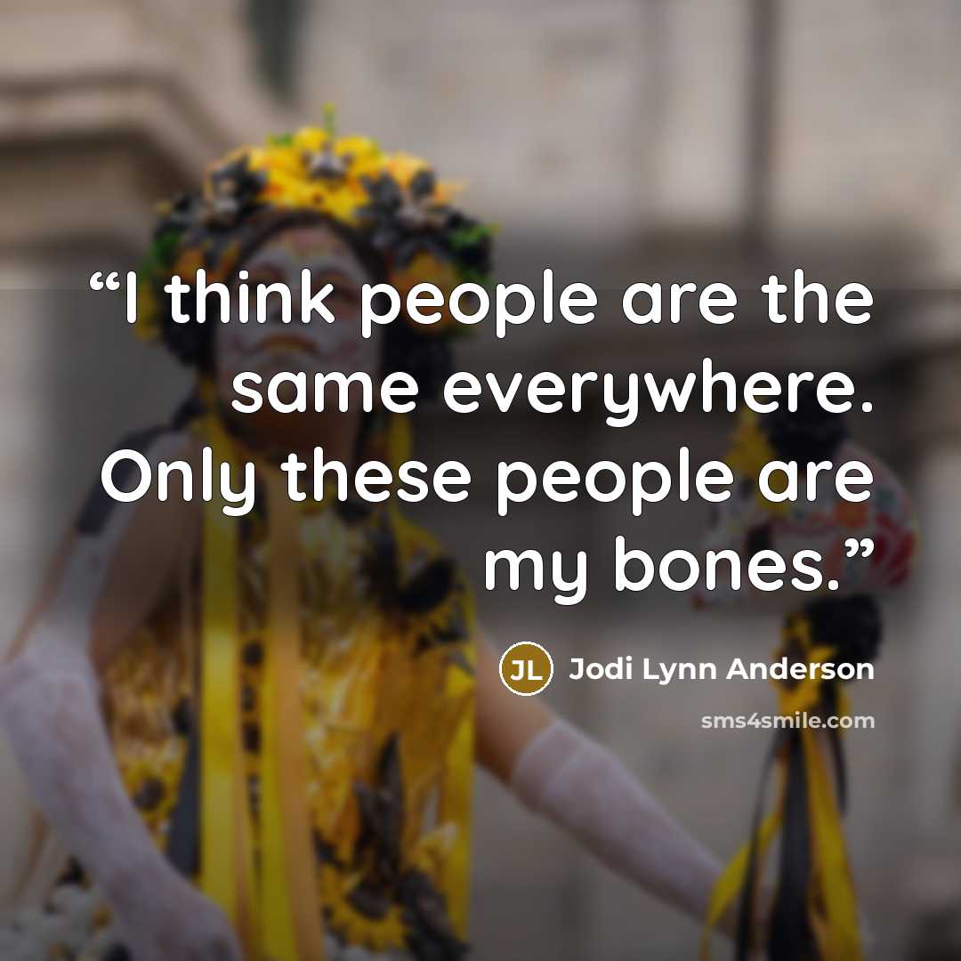 “I think people are the same everywhere. Only these people are my bones.” quote by Jodi Lynn Anderson