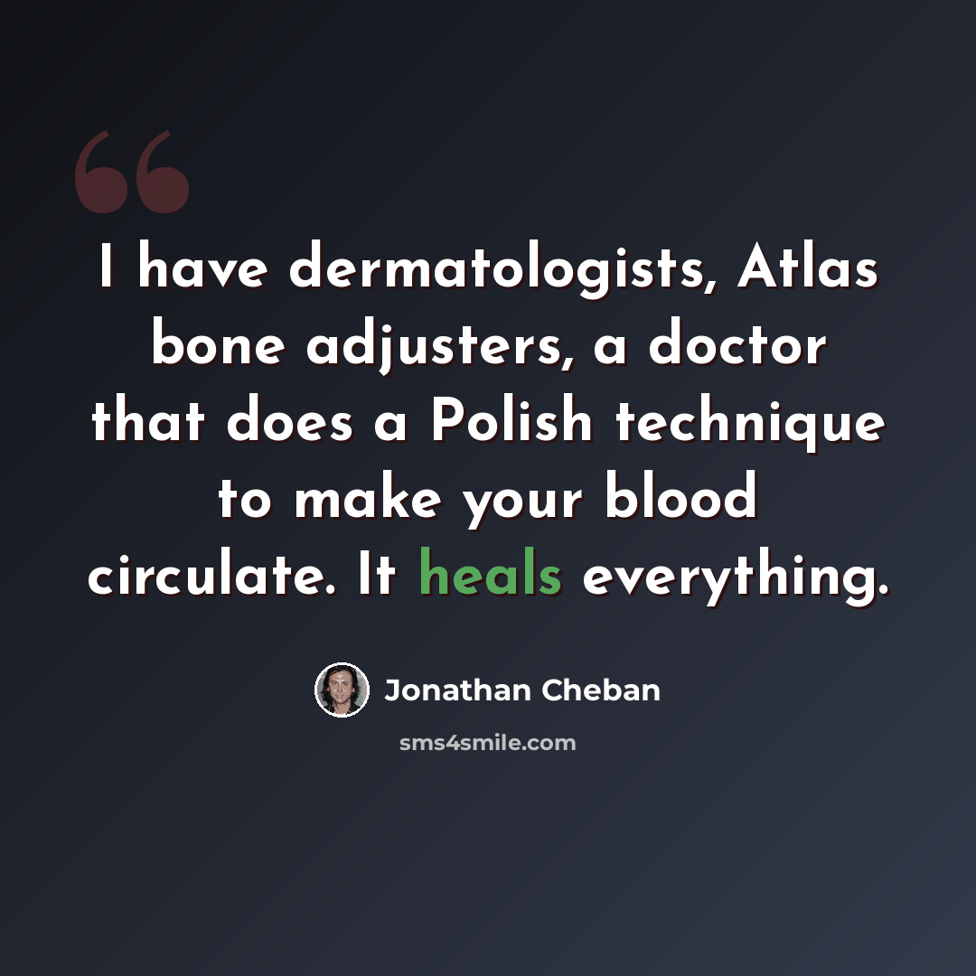 “I have dermatologists, Atlas bone adjusters, a doctor that does a Polish technique to make your blood circulate. It heals everything.” quote by Jonathan Cheban