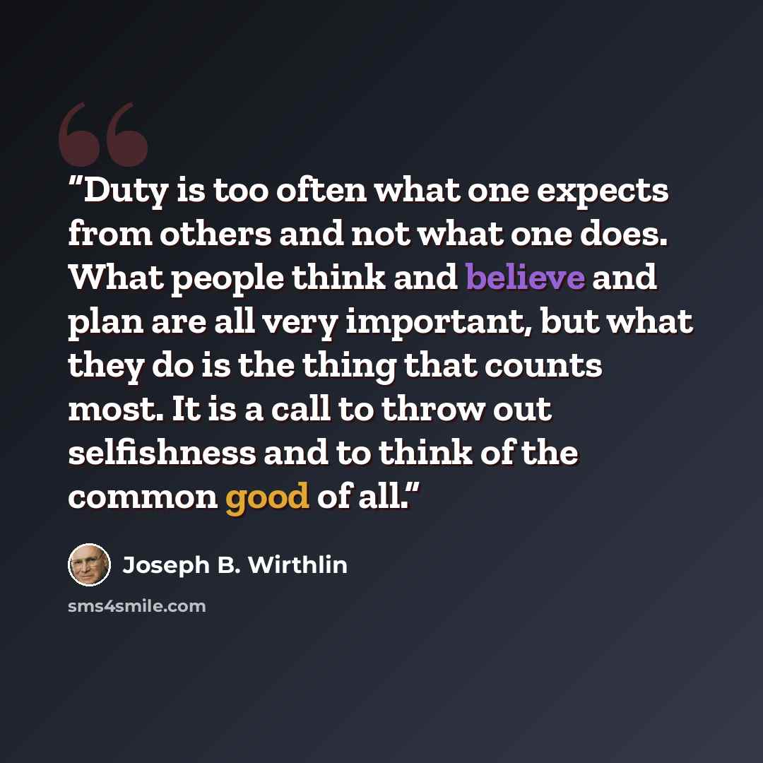 “Duty is too often what one expects from others and not what one does. What people think and believe and plan are all very important, but what they do is the thing that counts most. It is a call to throw out selfishness and to think of the common good of all.” quote by Joseph B. Wirthlin