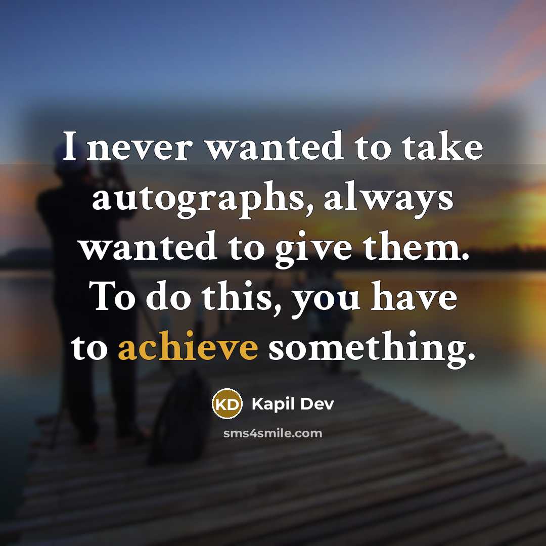 “I never wanted to take autographs, always wanted to give them. To do this, you have to achieve something.” quote by Kapil Dev