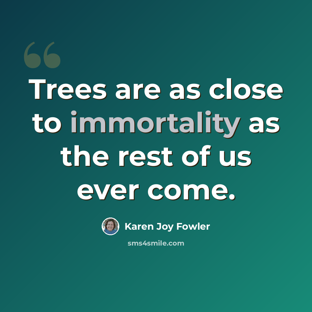 “Trees are as close to immortality as the rest of us ever come.” quote by Karen Joy Fowler