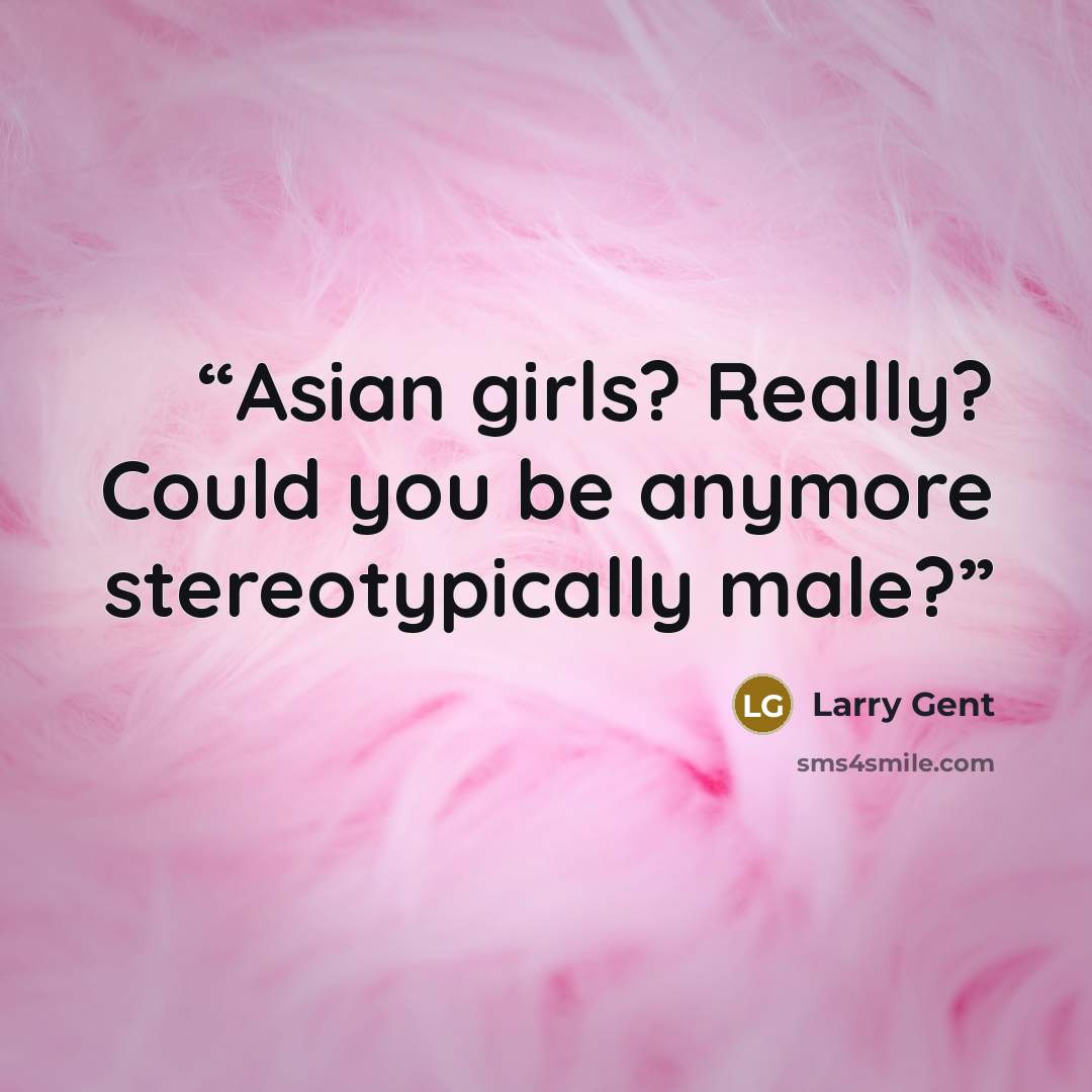 “Asian girls? Really? Could you be anymore stereotypically male?” quote by Larry Gent