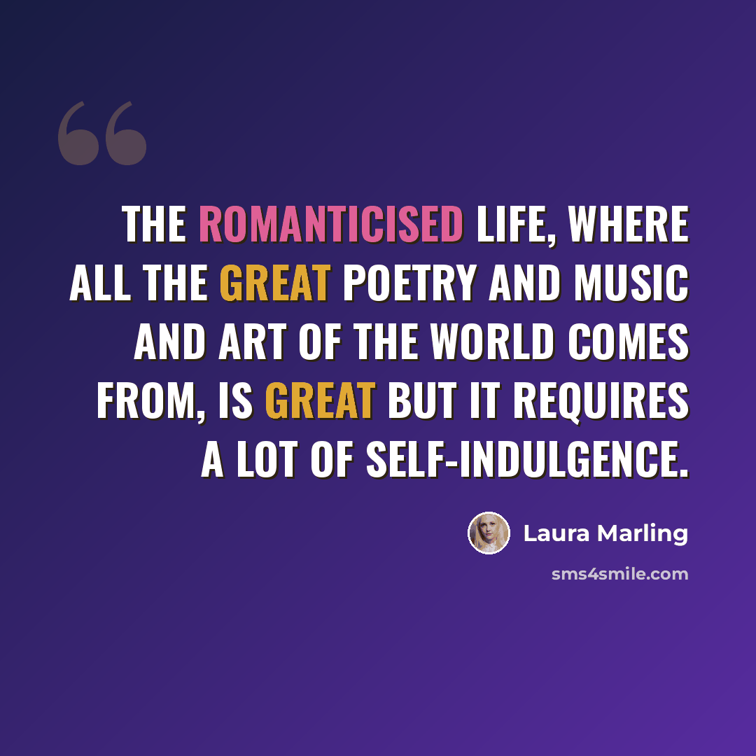 “The romanticised life, where all the great poetry and music and art of the world comes from, is great but it requires a lot of self-indulgence.” quote by Laura Marling