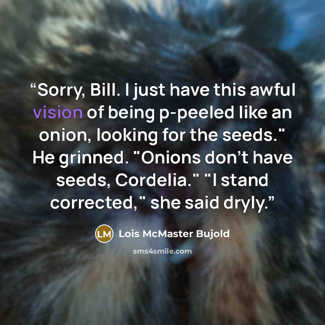 “Sorry, Bill. I just have this awful vision of being p-peeled like an onion, looking for the seeds." He grinned. "Onions don't have seeds, Cordelia." "I stand corrected," she said dryly.” quote by Lois McMaster Bujold