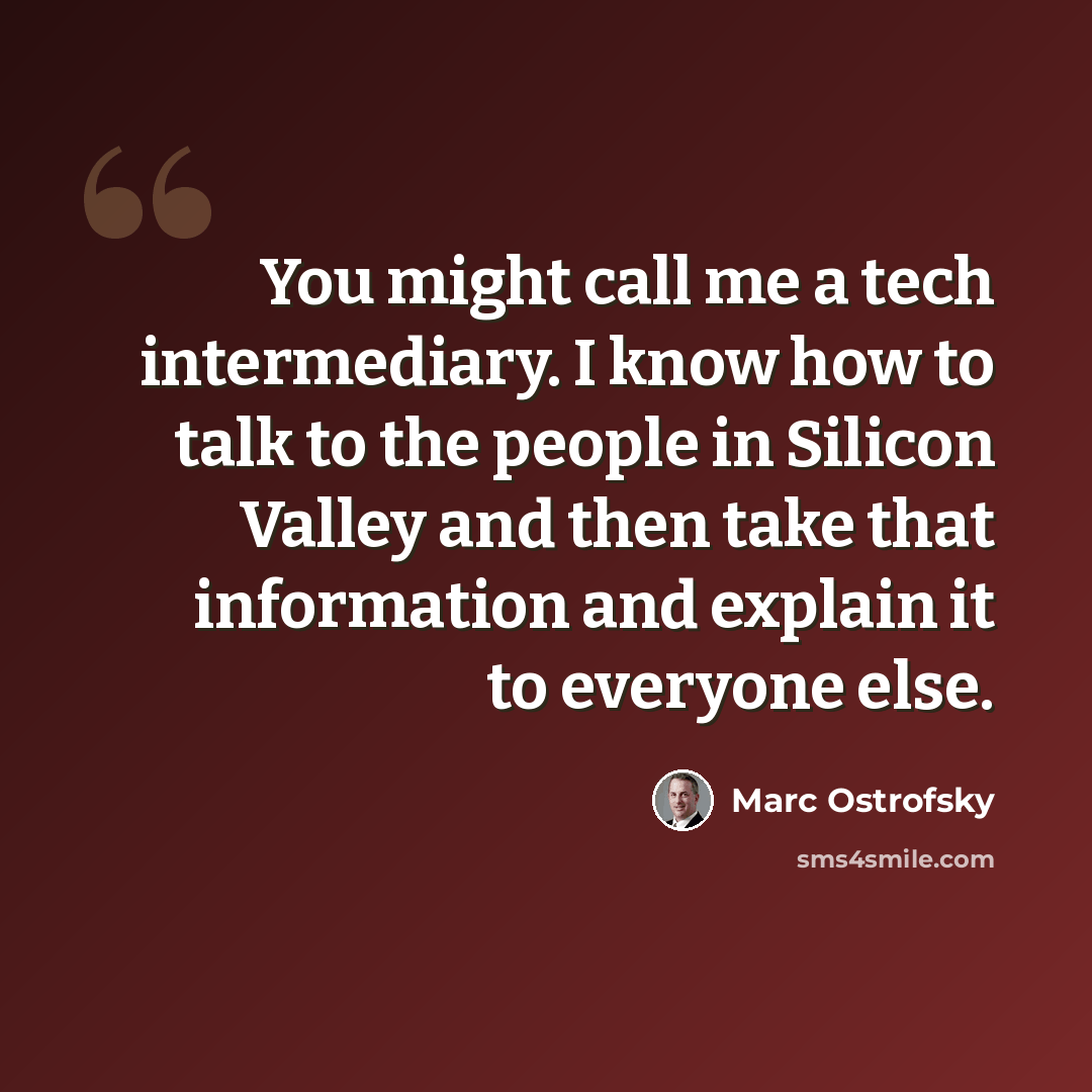 “You might call me a tech intermediary. I know how to talk to the people in Silicon Valley and then take that information and explain it to everyone else.” quote by Marc Ostrofsky