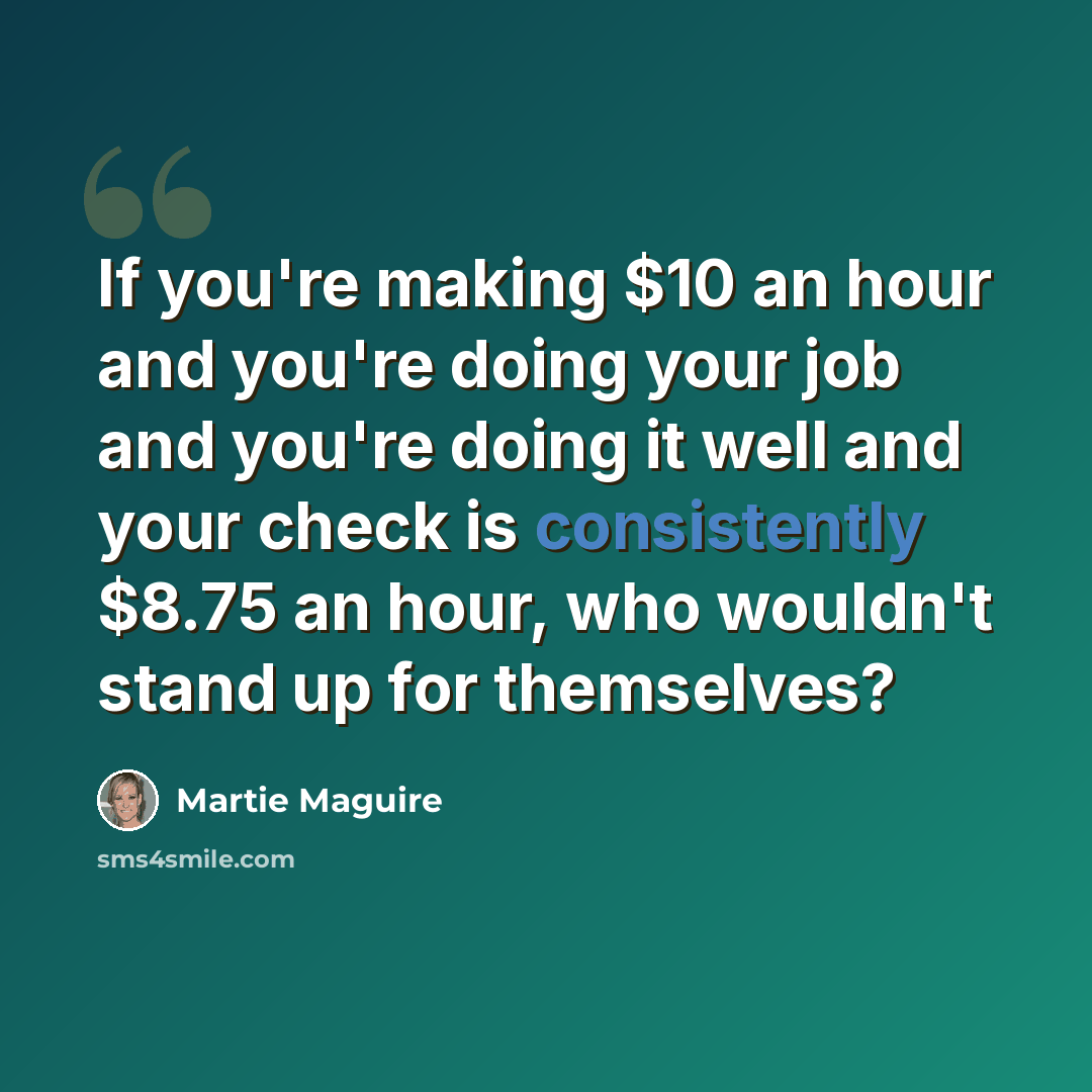 “If you're making $10 an hour and you're doing your job and you're doing it well and your check is consistently $8.75 an hour, who wouldn't stand up for themselves?” quote by Martie Maguire