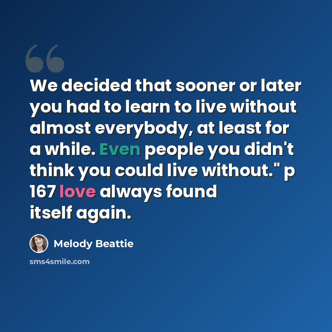 “We decided that sooner or later you had to learn to live without almost everybody, at least for a while. Even people you didn't think you could live without." p 167 love always found itself again.” quote by Melody Beattie