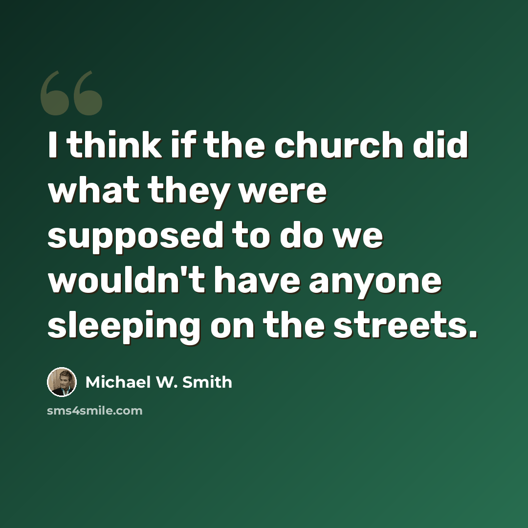 “I think if the church did what they were supposed to do we wouldn't have anyone sleeping on the streets.” quote by Michael W. Smith