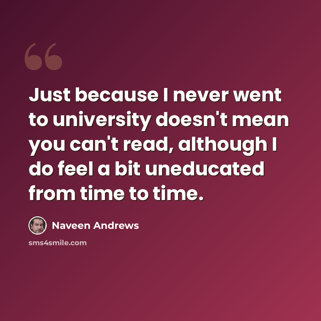 “Just because I never went to university doesn't mean you can't read, although I do feel a bit uneducated from time to time.” quote by Naveen Andrews