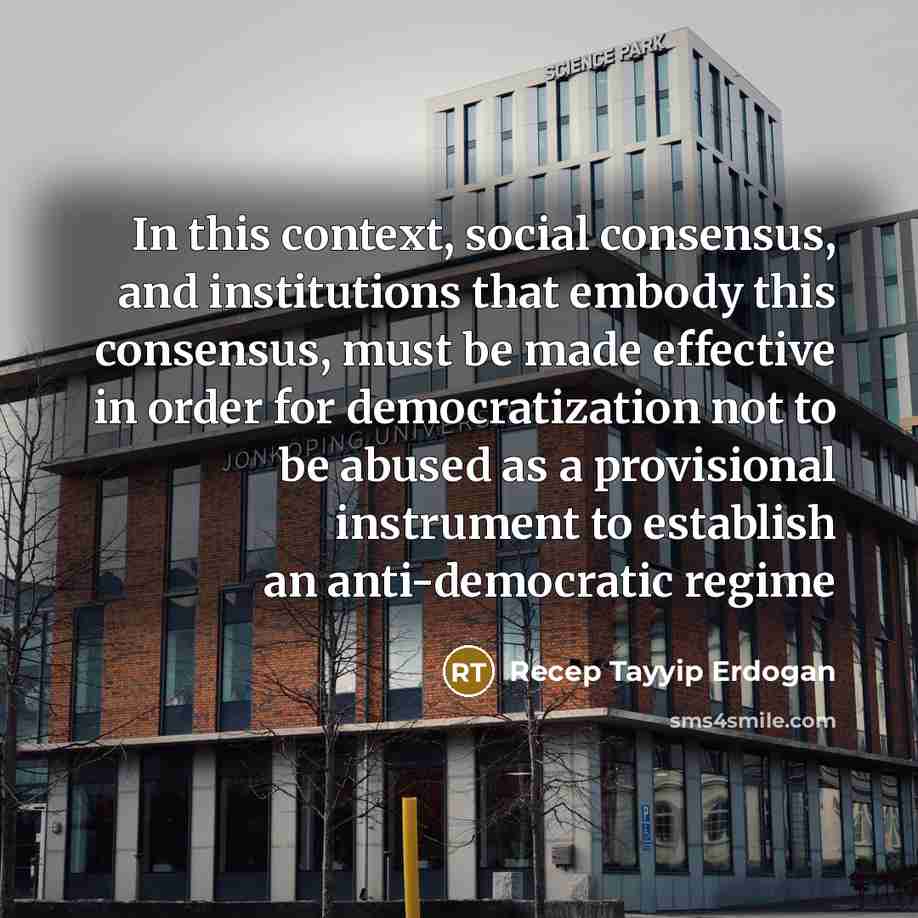 “In this context, social consensus, and institutions that embody this consensus, must be made effective in order for democratization not to be abused as a provisional instrument to establish an anti-democratic regime” quote by Recep Tayyip Erdogan