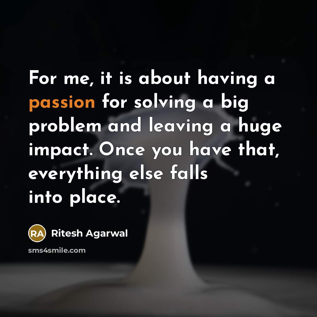 “For me, it is about having a passion for solving a big problem and leaving a huge impact. Once you have that, everything else falls into place.” quote by Ritesh Agarwal
