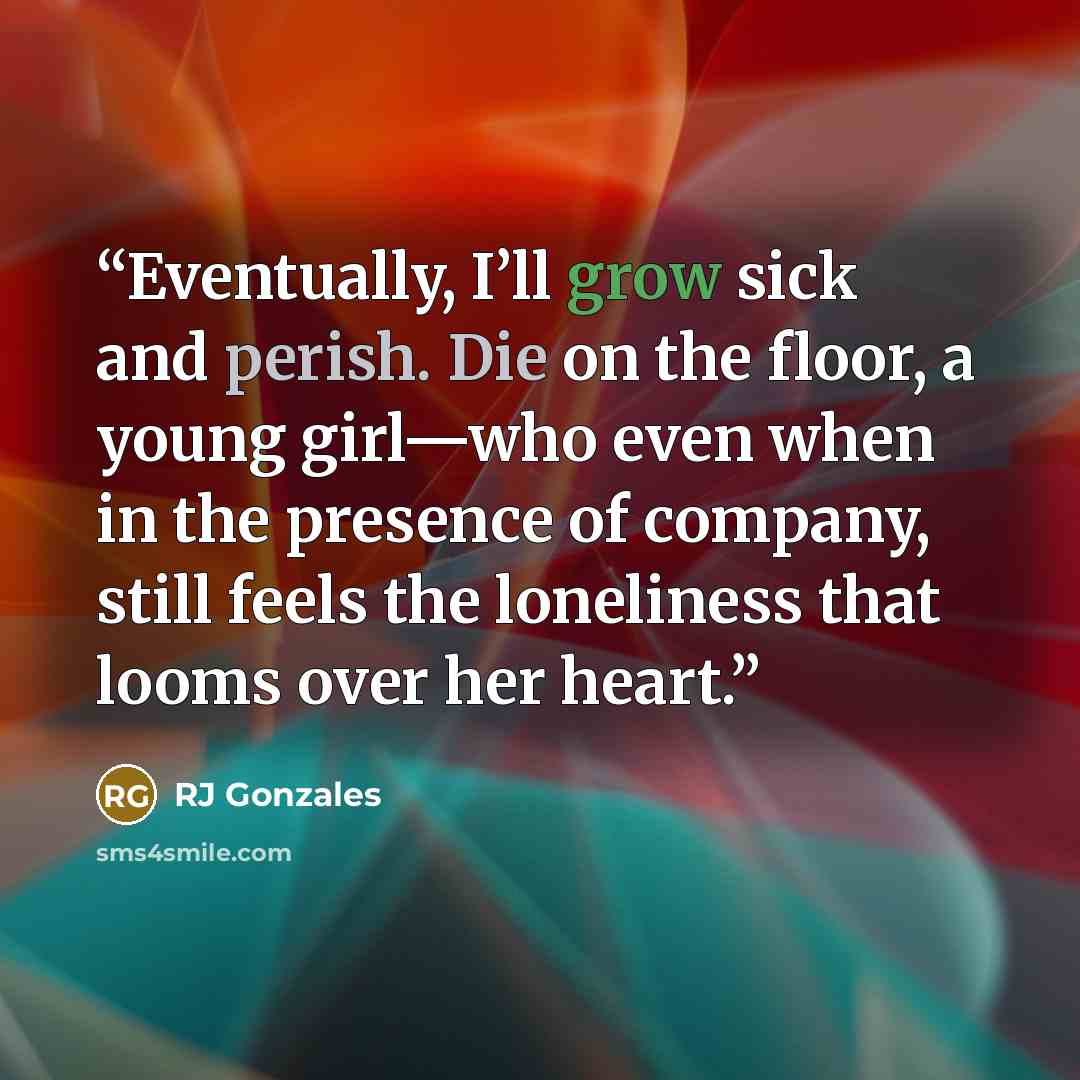 “Eventually, I’ll grow sick and perish. Die on the floor, a young girl—who even when in the presence of company, still feels the loneliness that looms over her heart.” quote by RJ Gonzales