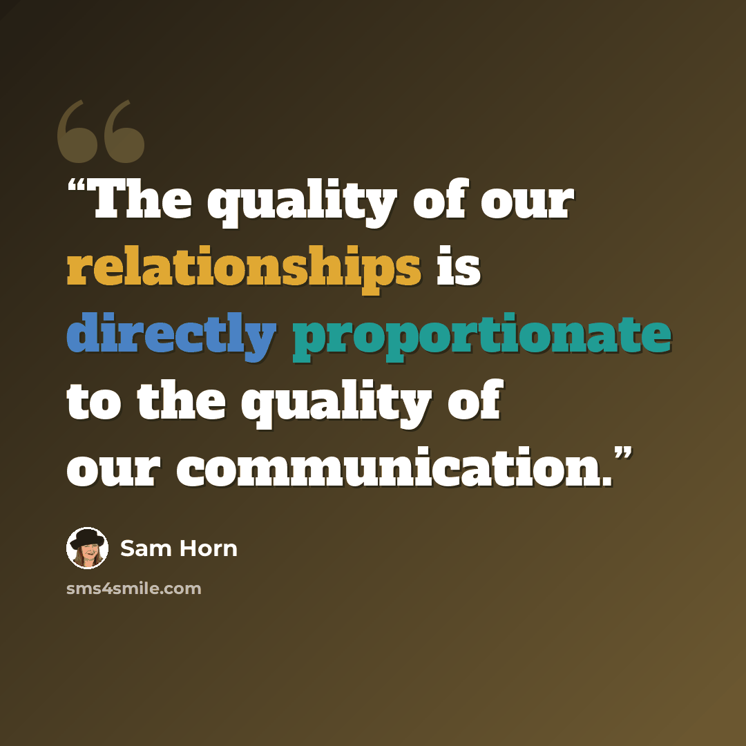 “The quality of our relationships is directly proportionate to the quality of our communication.” quote by Sam Horn