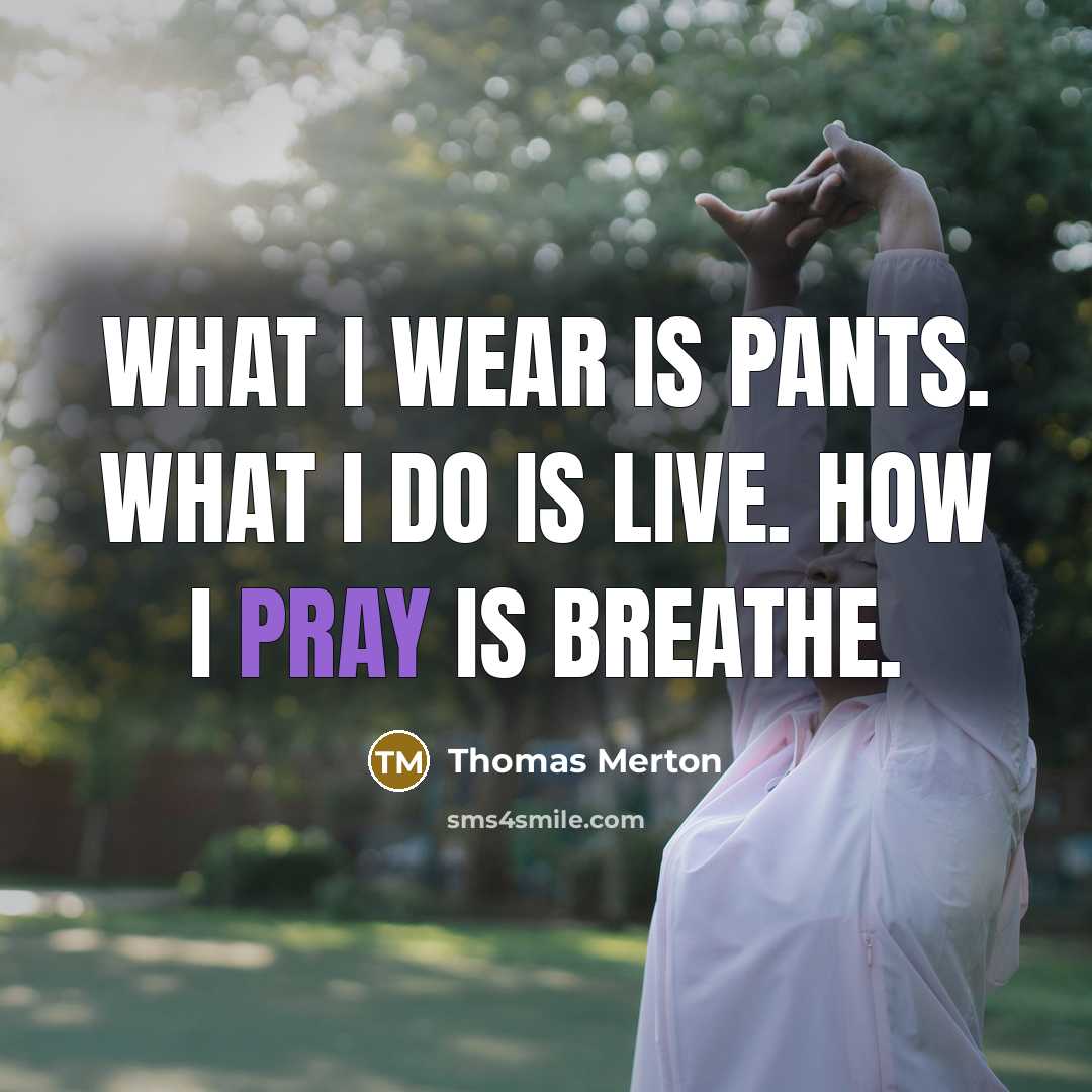 “What I wear is pants. What I do is live. How I pray is breathe.” quote by Thomas Merton