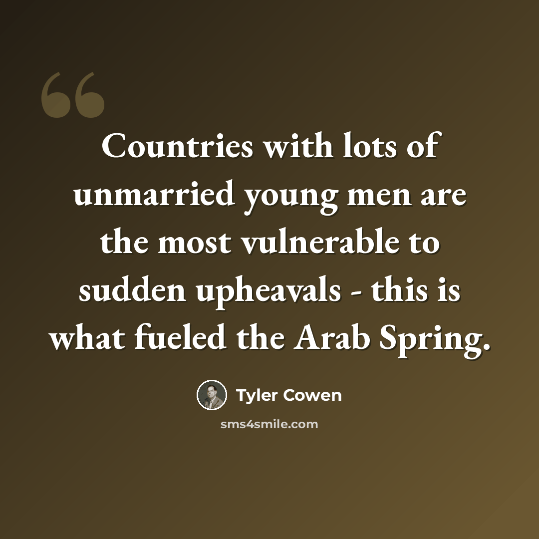 “Countries with lots of unmarried young men are the most vulnerable to sudden upheavals - this is what fueled the Arab Spring.” quote by Tyler Cowen