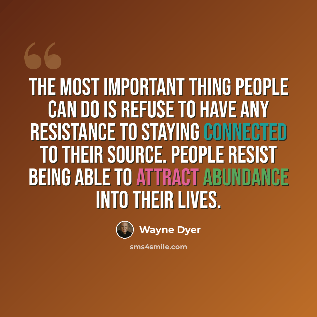 “The most important thing people can do is refuse to have any resistance to staying connected to their source. People resist being able to attract abundance into their lives.” quote by Wayne Dyer
