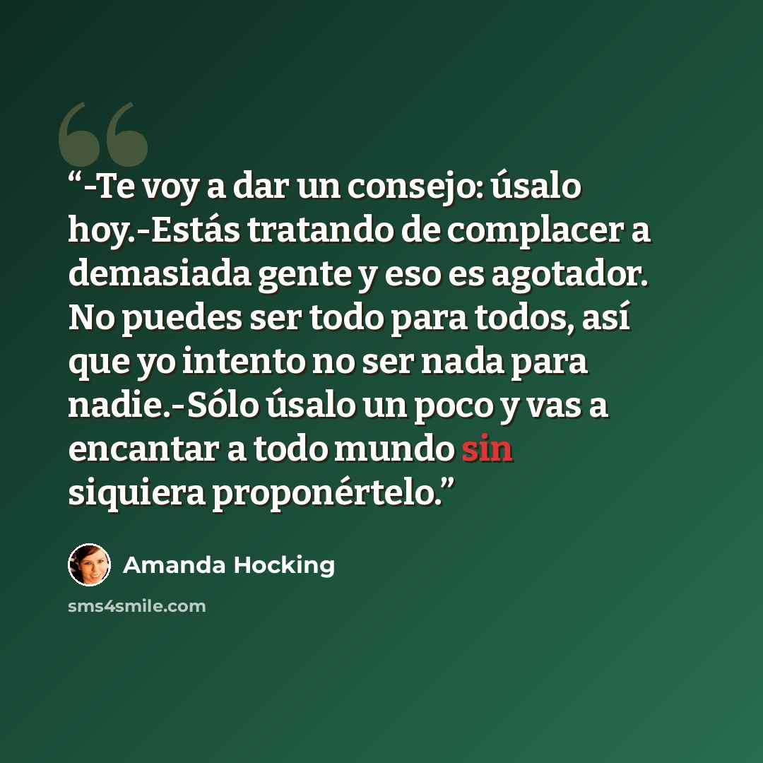 “-Te voy a dar un consejo: úsalo hoy.-Estás tratando de complacer a demasiada gente y eso es agotador. No puedes ser todo para todos, así que yo intento no ser nada para nadie.-Sólo úsalo un poco y vas a encantar a todo mundo sin siquiera proponértelo.” quote by Amanda Hocking