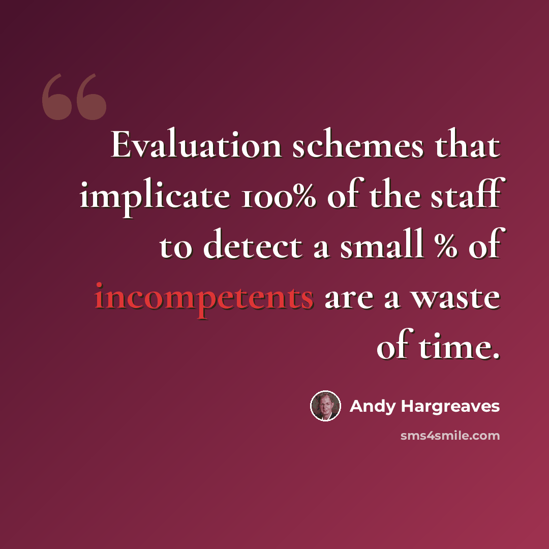 “Evaluation schemes that implicate 100% of the staff to detect a small % of incompetents are a waste of time.” quote by Andy Hargreaves