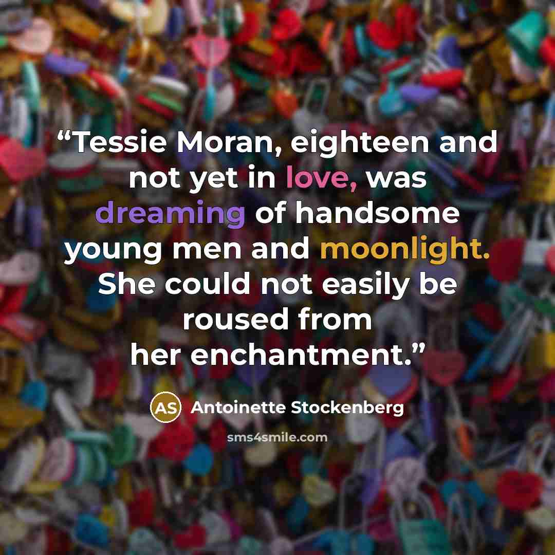 “Tessie Moran, eighteen and not yet in love, was dreaming of handsome young men and moonlight. She could not easily be roused from her enchantment.” quote by Antoinette Stockenberg