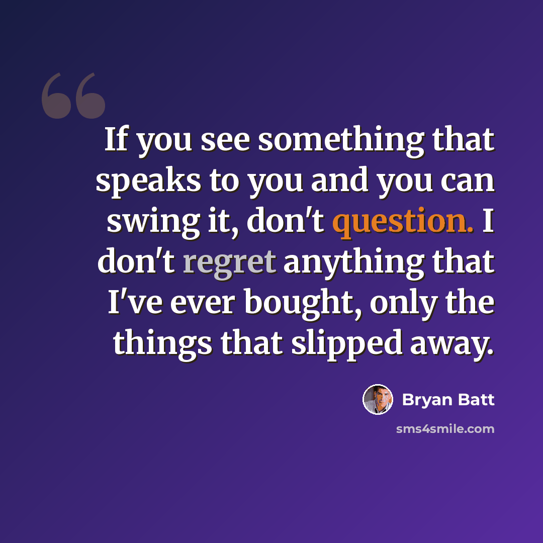 “If you see something that speaks to you and you can swing it, don't question. I don't regret anything that I've ever bought, only the things that slipped away.” quote by Bryan Batt