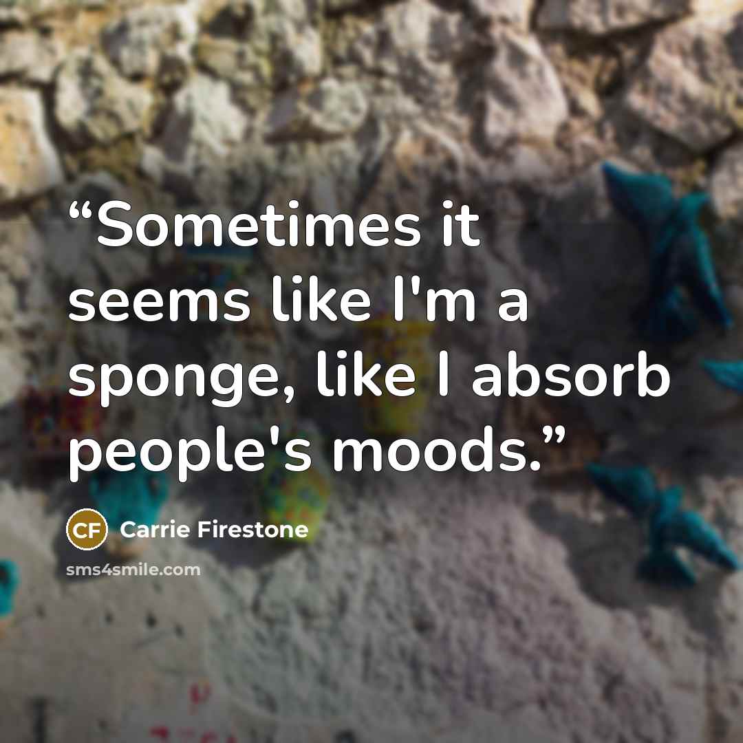 “Sometimes it seems like I'm a sponge, like I absorb people's moods.” quote by Carrie Firestone