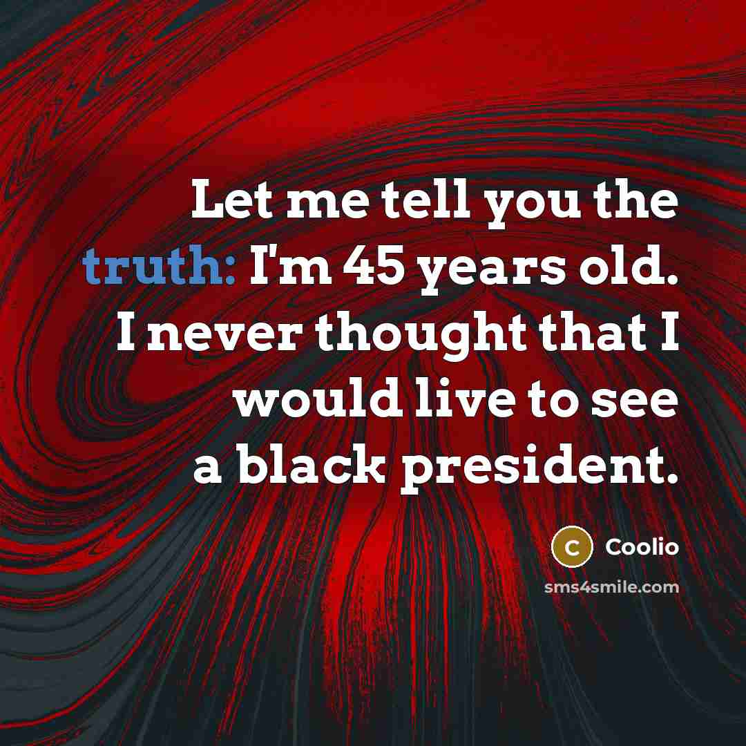 “Let me tell you the truth: I'm 45 years old. I never thought that I would live to see a black president.” quote by Coolio