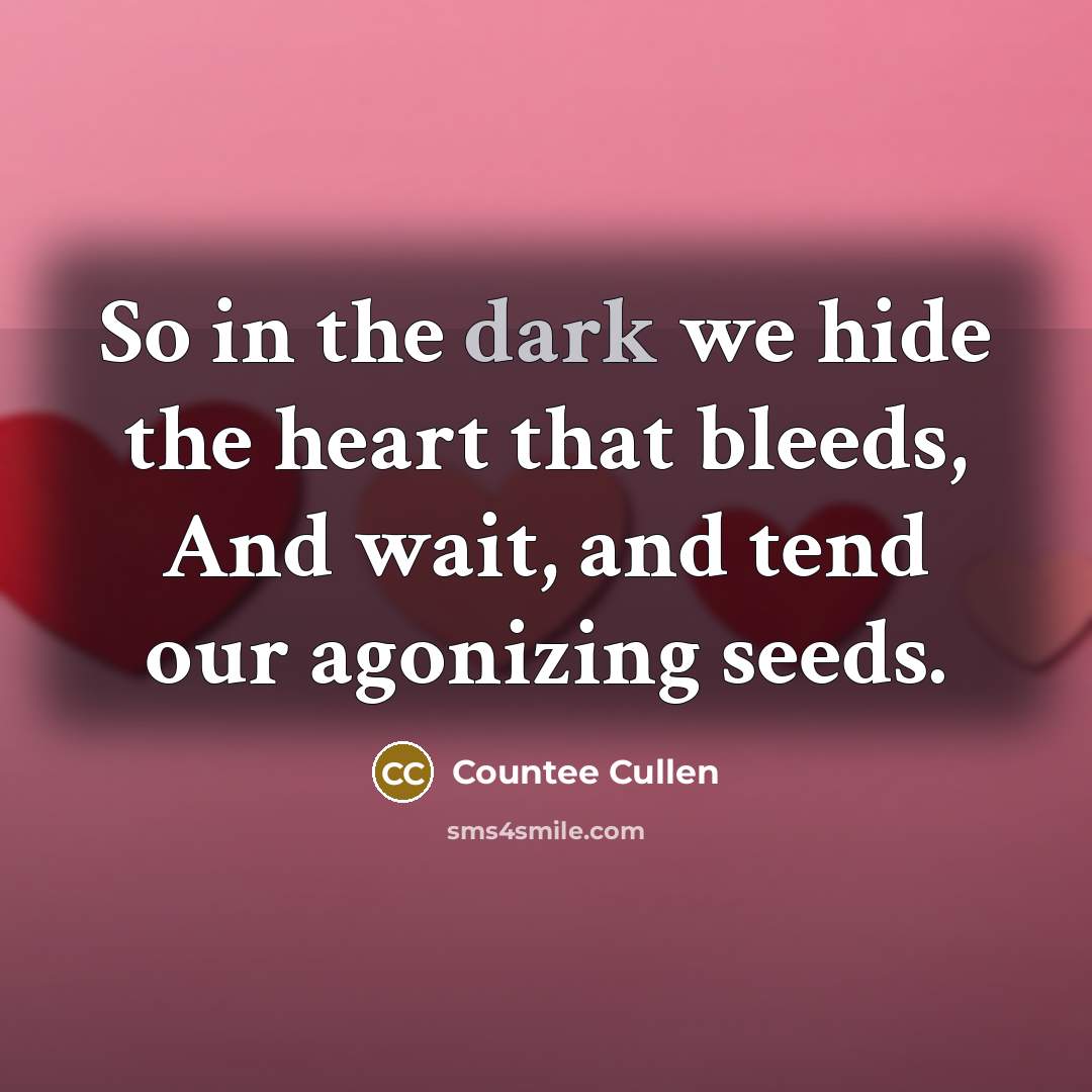 “So in the dark we hide the heart that bleeds, And wait, and tend our agonizing seeds.” quote by Countee Cullen