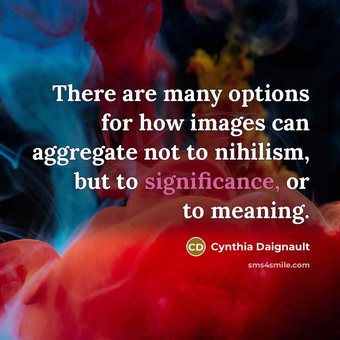 “There are many options for how images can aggregate not to nihilism, but to significance, or to meaning.” quote by Cynthia Daignault