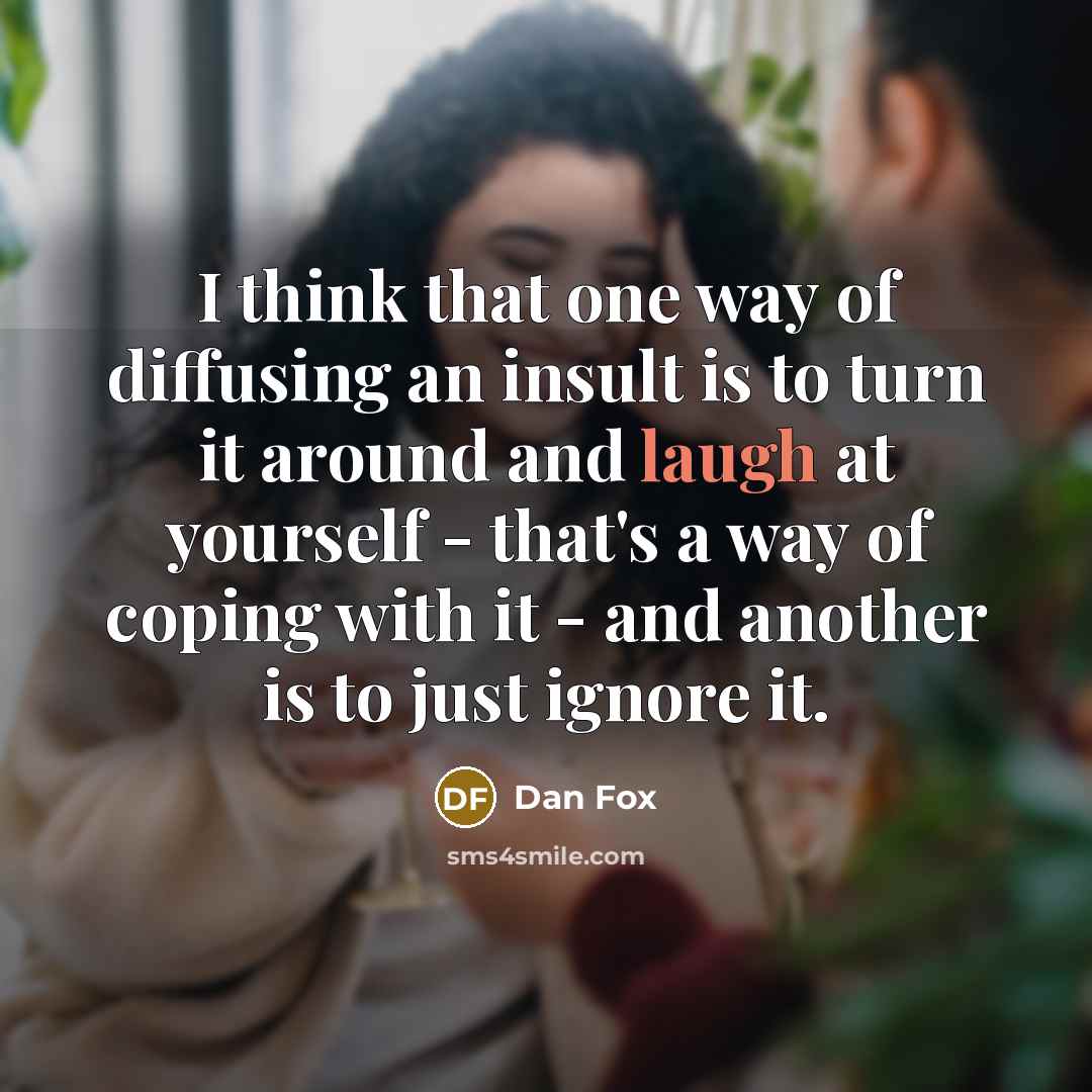 “I think that one way of diffusing an insult is to turn it around and laugh at yourself - that's a way of coping with it - and another is to just ignore it.” quote by Dan Fox