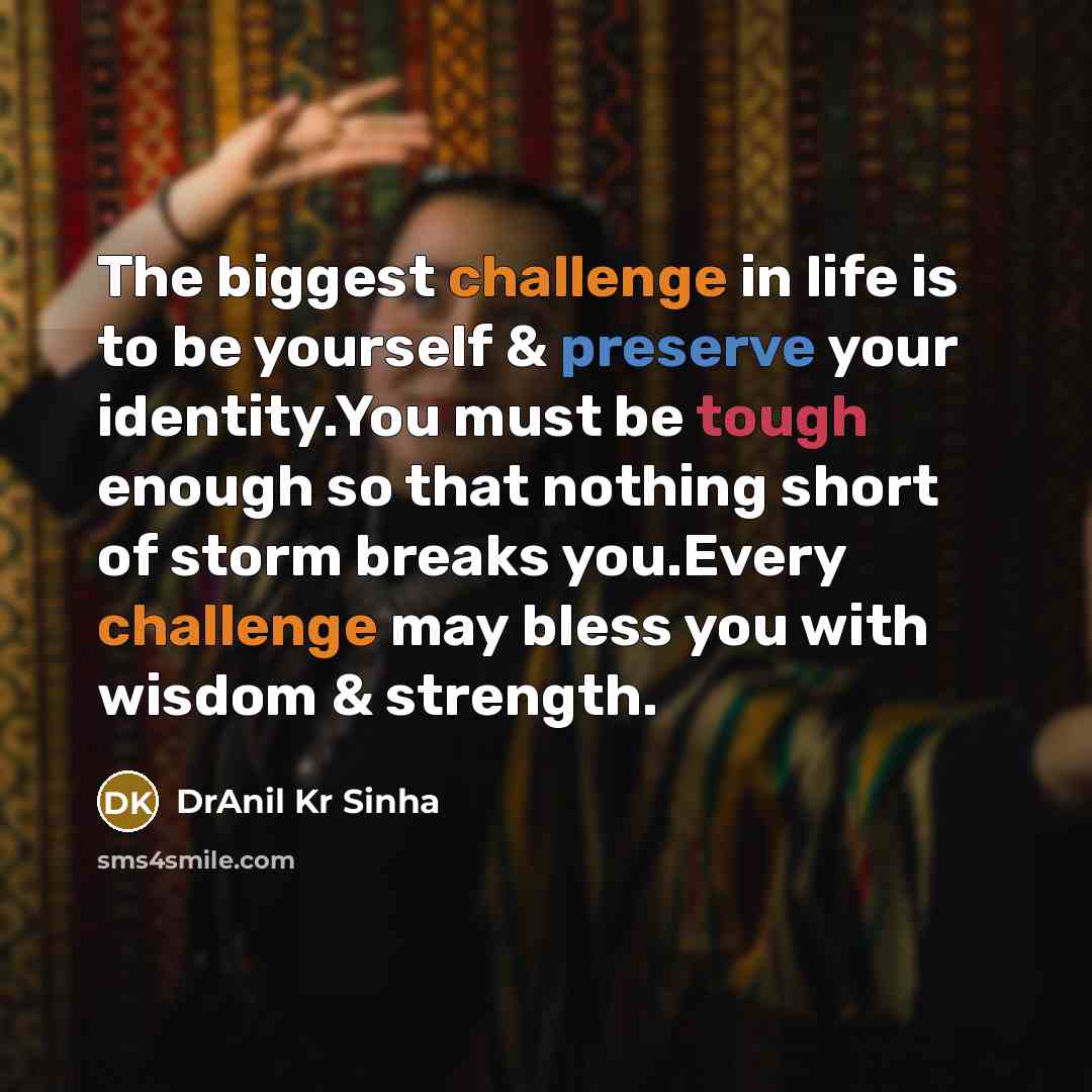 “The biggest challenge in life is to be yourself & preserve your identity.You must be tough enough so that nothing short of storm breaks you.Every challenge may bless you with wisdom & strength.” quote by DrAnil Kr Sinha