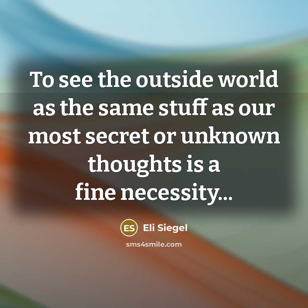 “To see the outside world as the same stuff as our most secret or unknown thoughts is a fine necessity...” quote by Eli Siegel