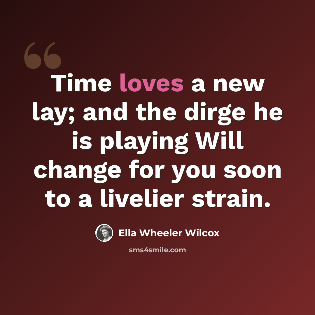 “Time loves a new lay; and the dirge he is playing Will change for you soon to a livelier strain.” quote by Ella Wheeler Wilcox