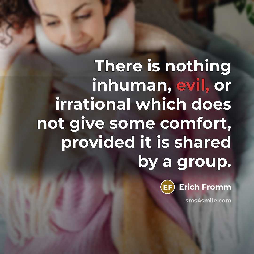 “There is nothing inhuman, evil, or irrational which does not give some comfort, provided it is shared by a group.” quote by Erich Fromm