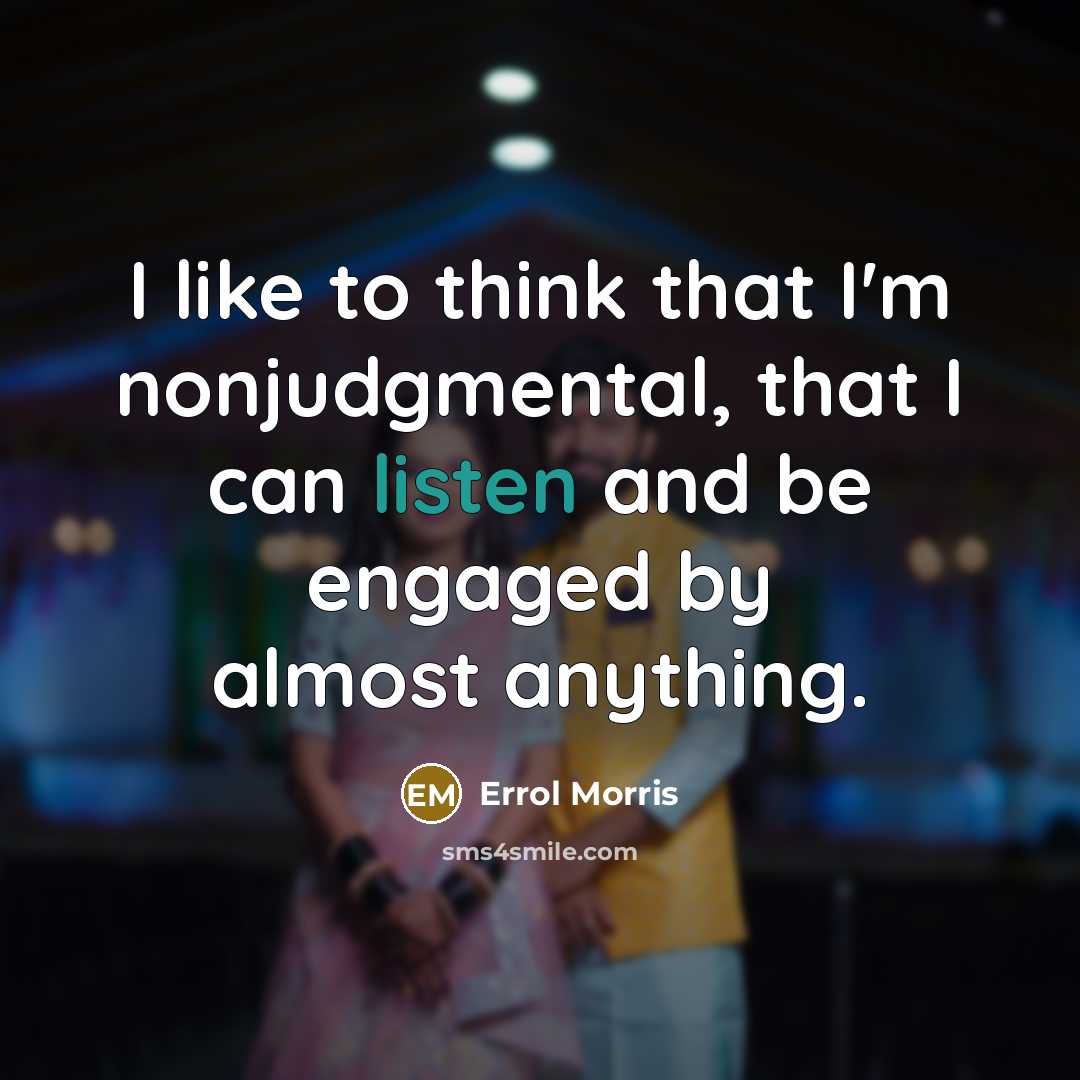 “I like to think that I'm nonjudgmental, that I can listen and be engaged by almost anything.” quote by Errol Morris
