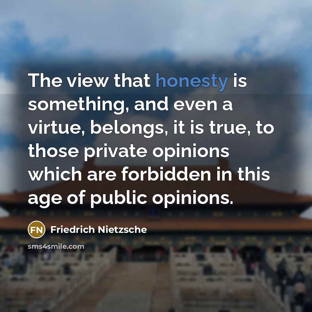 “The view that honesty is something, and even a virtue, belongs, it is true, to those private opinions which are forbidden in this age of public opinions.” quote by Friedrich Nietzsche