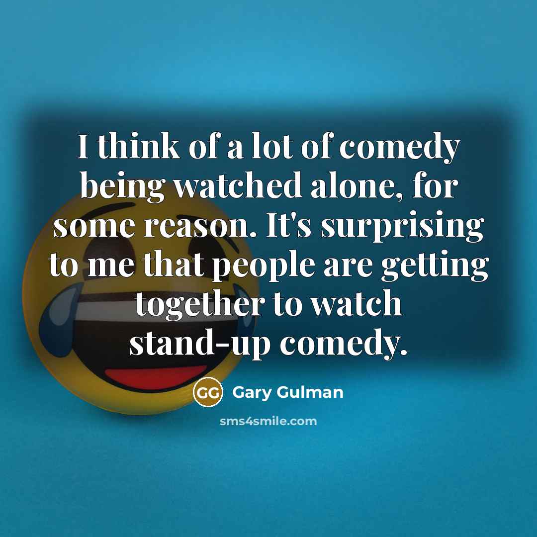 “I think of a lot of comedy being watched alone, for some reason. It's surprising to me that people are getting together to watch stand-up comedy.” quote by Gary Gulman