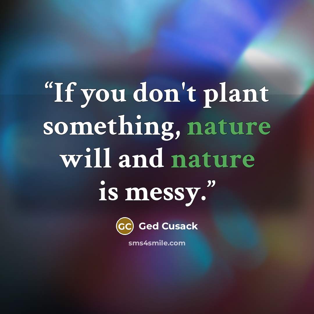 “If you don't plant something, nature will and nature is messy.” quote by Ged Cusack