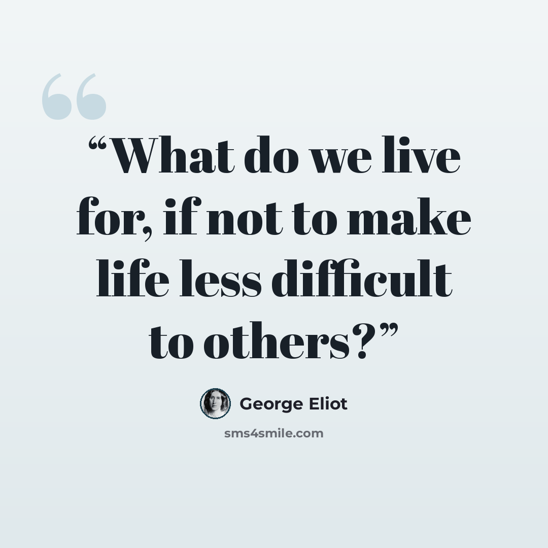 “What do we live for, if not to make life less difficult to others?” quote by George Eliot