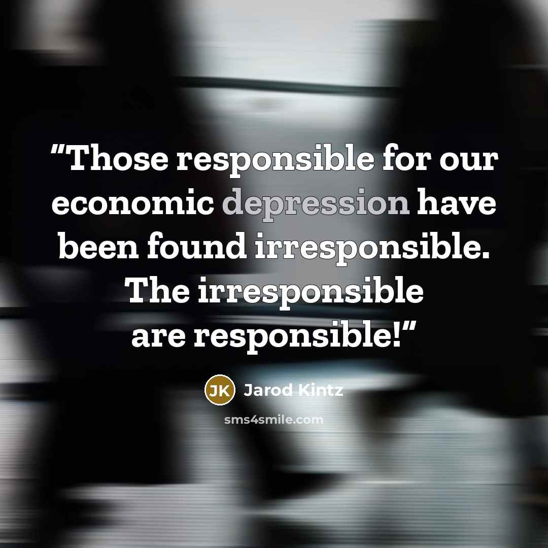 “Those responsible for our economic depression have been found irresponsible. The irresponsible are responsible!” quote by Jarod Kintz
