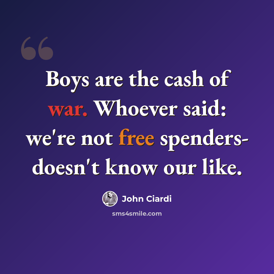 “Boys are the cash of war. Whoever said: we're not free spenders- doesn't know our like.” quote by John Ciardi