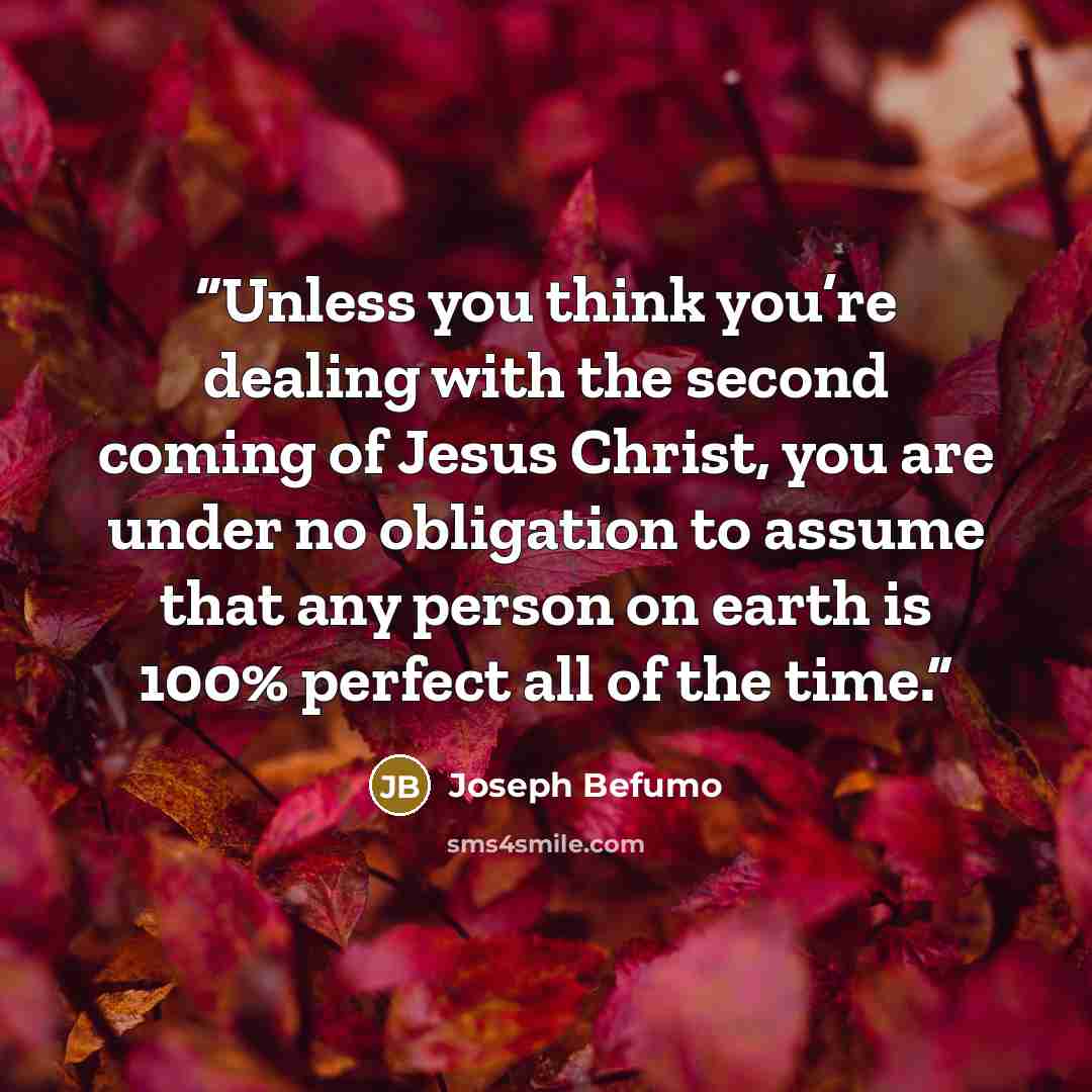 “Unless you think you’re dealing with the second coming of Jesus Christ, you are under no obligation to assume that any person on earth is 100% perfect all of the time.” quote by Joseph Befumo