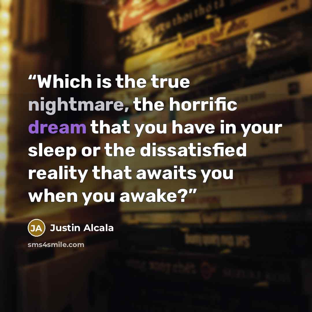 “Which is the true nightmare, the horrific dream that you have in your sleep or the dissatisfied reality that awaits you when you awake?” quote by Justin Alcala