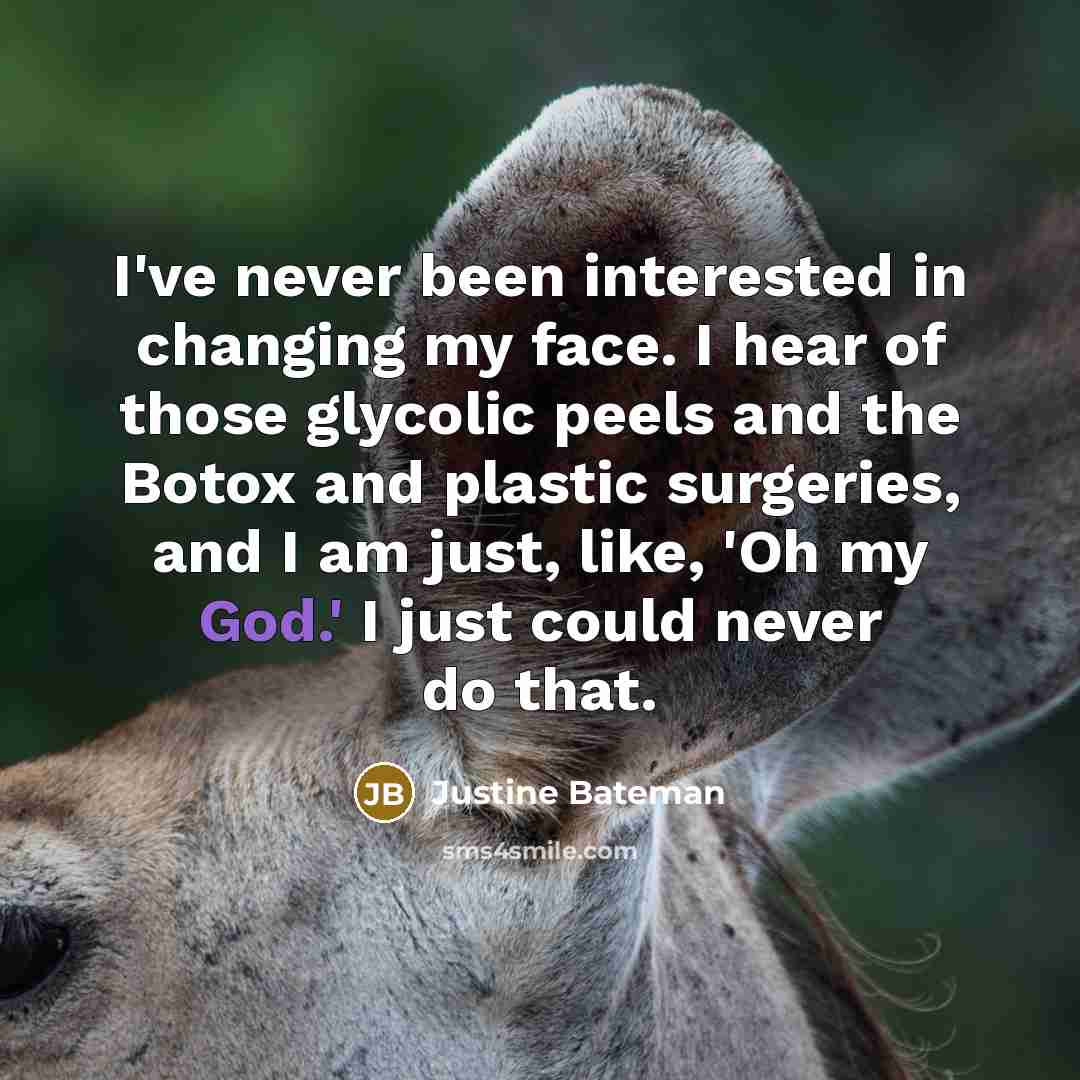 “I've never been interested in changing my face. I hear of those glycolic peels and the Botox and plastic surgeries, and I am just, like, 'Oh my God.' I just could never do that.” quote by Justine Bateman