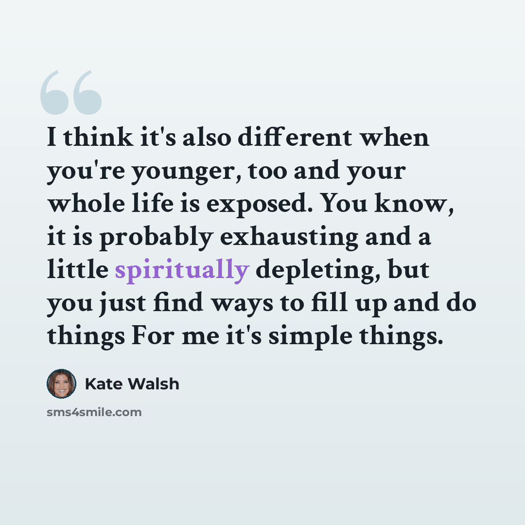 “I think it's also different when you're younger, too and your whole life is exposed. You know, it is probably exhausting and a little spiritually depleting, but you just find ways to fill up and do things For me it's simple things.” quote by Kate Walsh