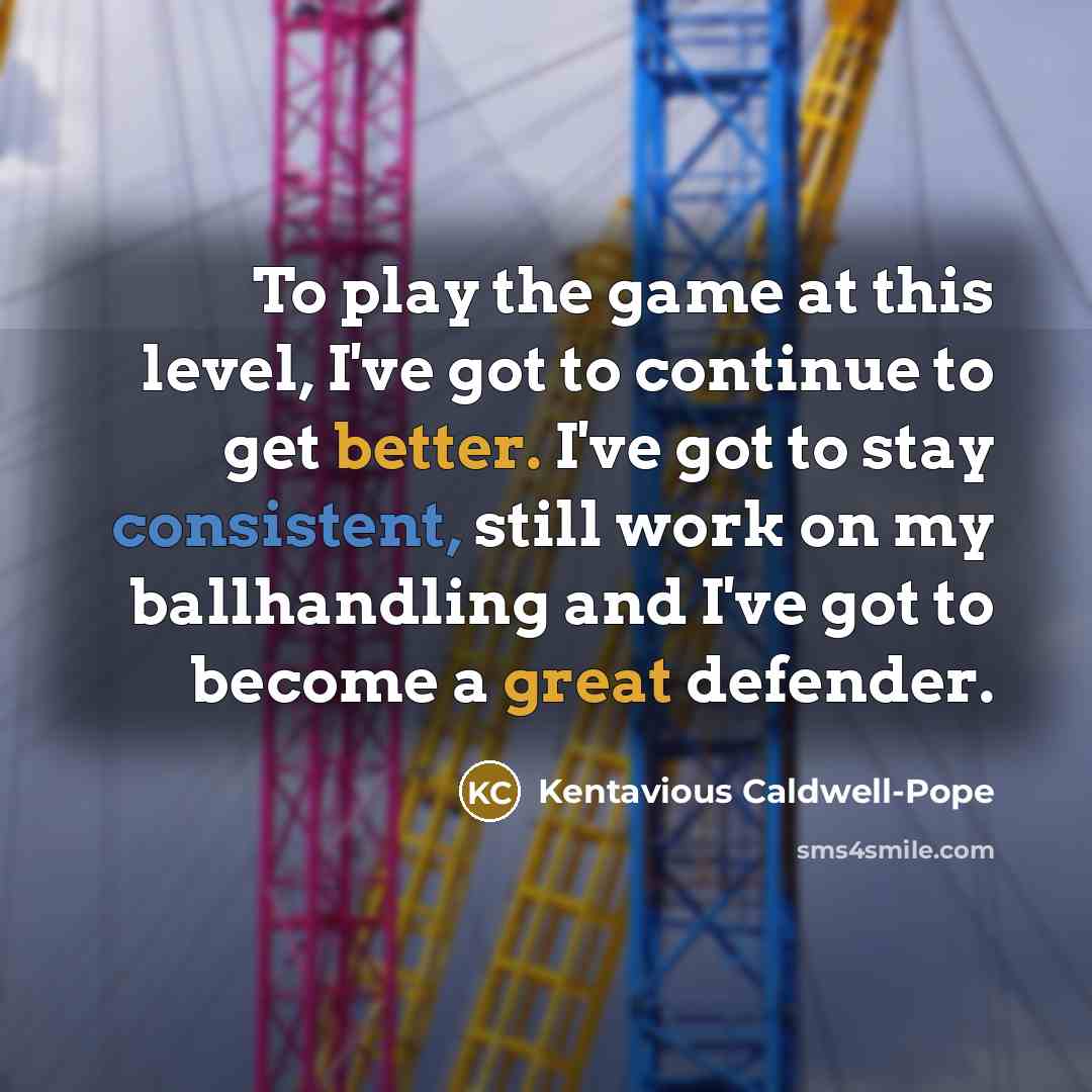 “To play the game at this level, I've got to continue to get better. I've got to stay consistent, still work on my ballhandling and I've got to become a great defender.” quote by Kentavious Caldwell-Pope