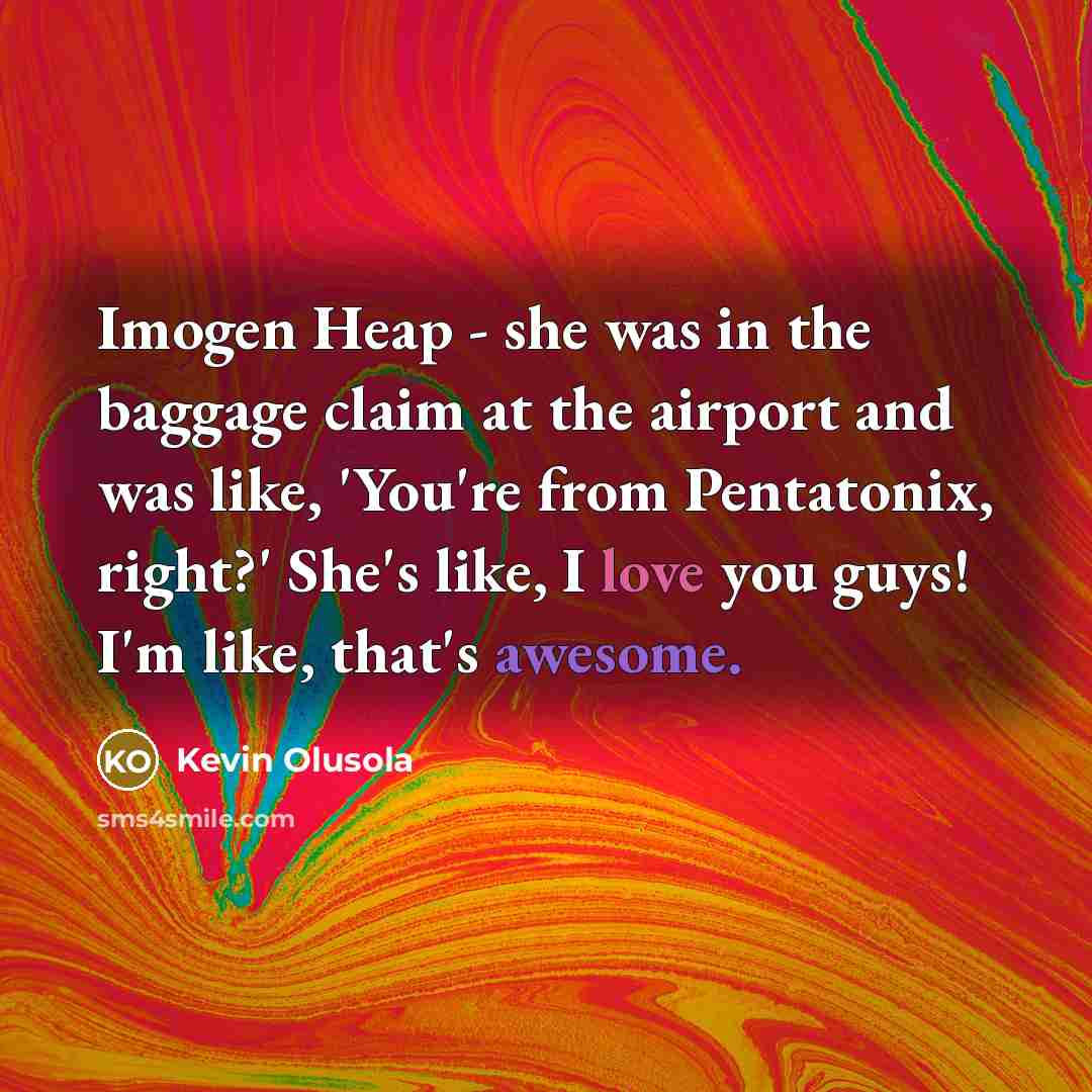 “Imogen Heap - she was in the baggage claim at the airport and was like, 'You're from Pentatonix, right?' She's like, I love you guys! I'm like, that's awesome.” quote by Kevin Olusola