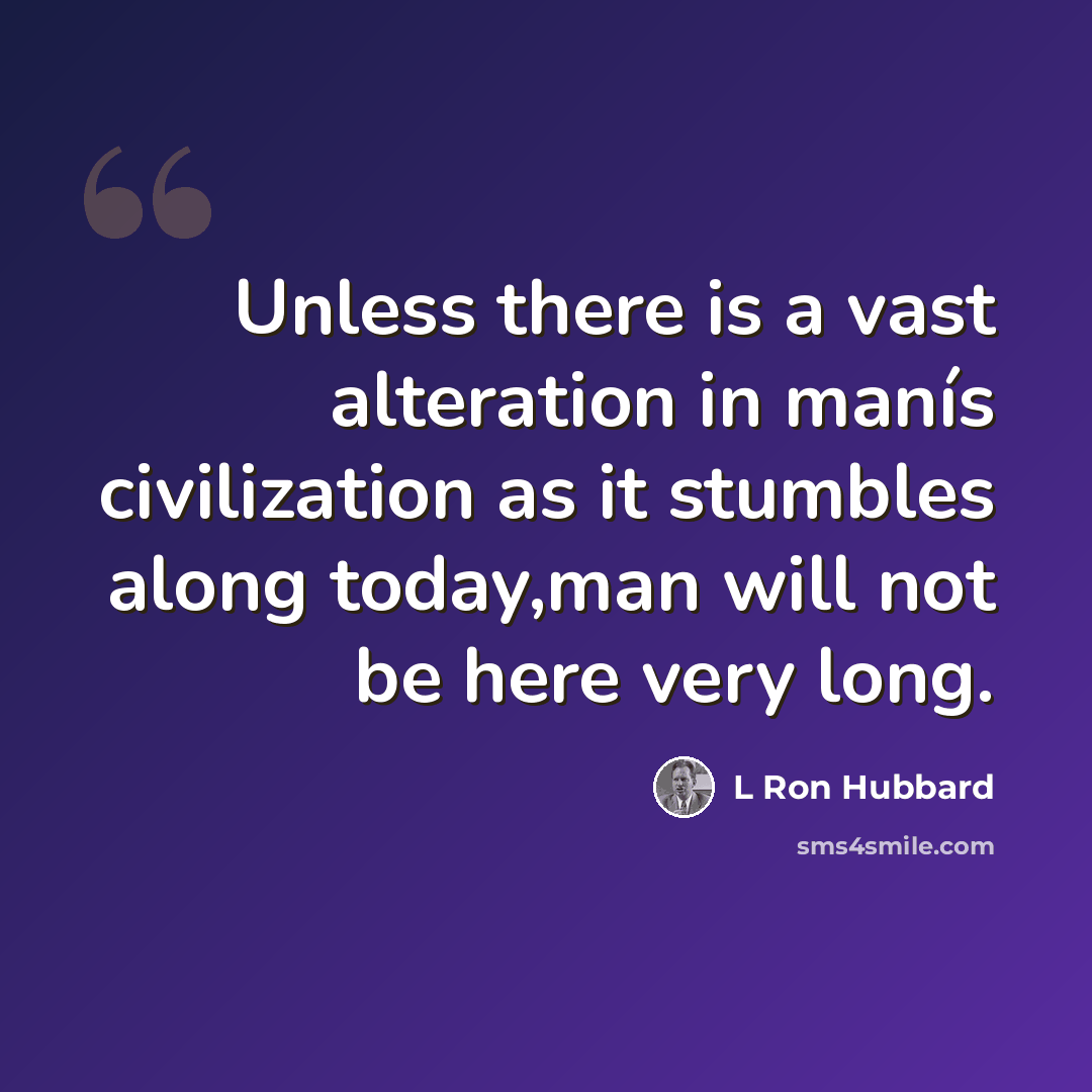 “Unless there is a vast alteration in manís civilization as it stumbles along today,man will not be here very long.” quote by L Ron Hubbard